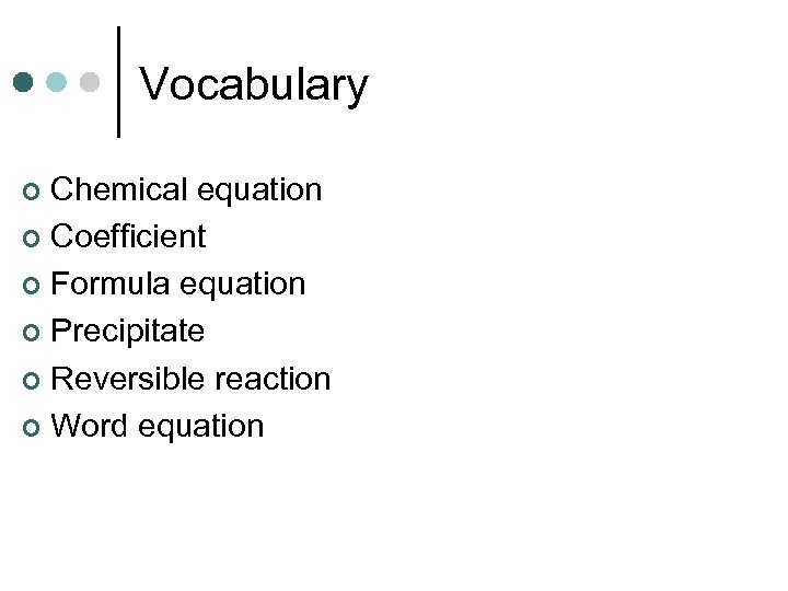 Vocabulary Chemical equation ¢ Coefficient ¢ Formula equation ¢ Precipitate ¢ Reversible reaction ¢