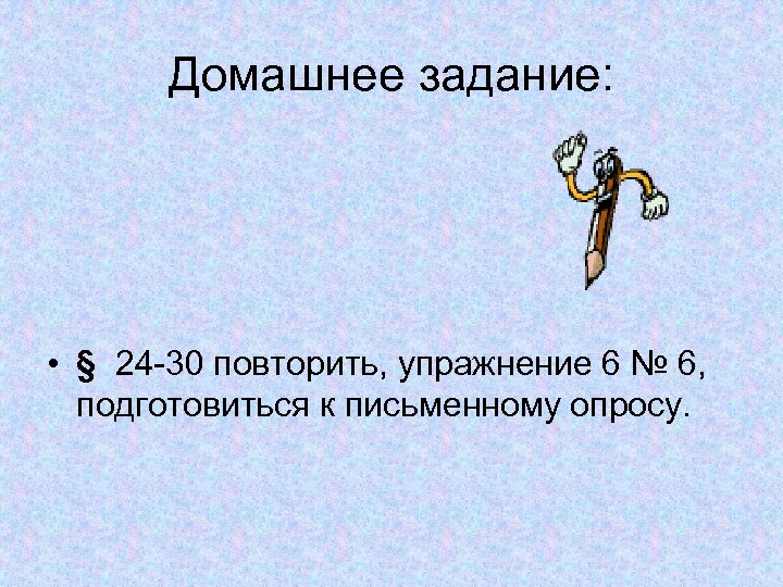 Домашнее задание: • § 24 -30 повторить, упражнение 6 № 6, подготовиться к письменному