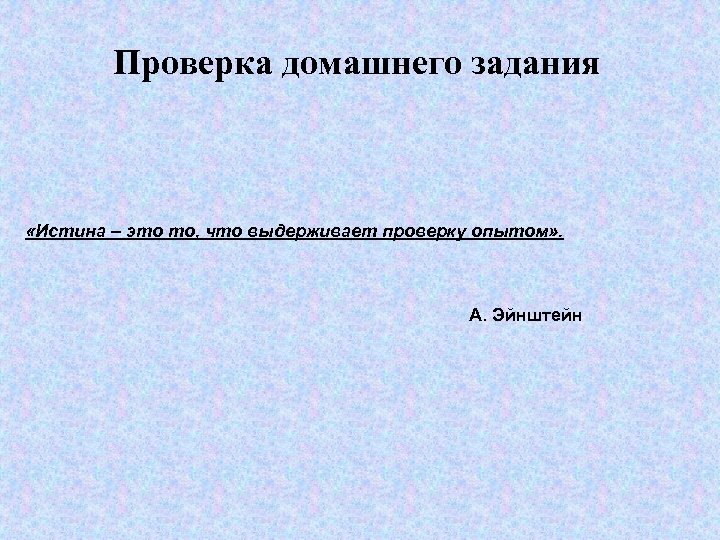 Проверка домашнего задания «Истина – это то, что выдерживает проверку опытом» . А. Эйнштейн