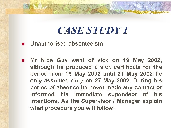 CASE STUDY 1 n Unauthorised absenteeism n Mr Nice Guy went of sick on