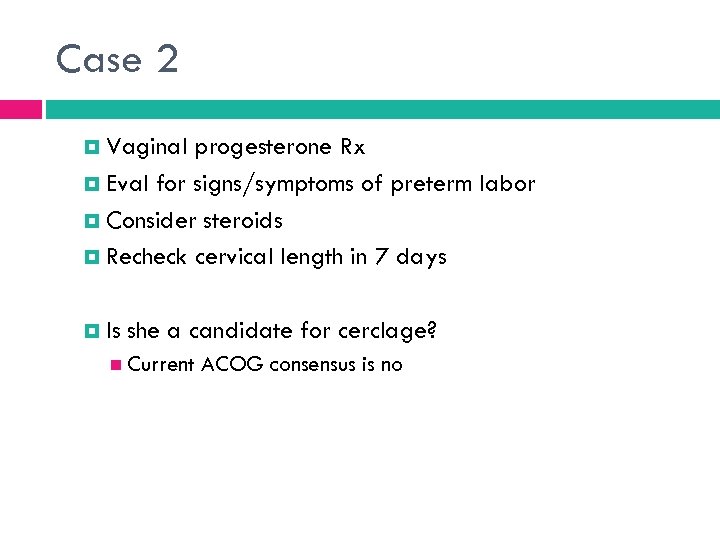 Case 2 Vaginal progesterone Rx Eval for signs/symptoms of preterm labor Consider steroids Recheck