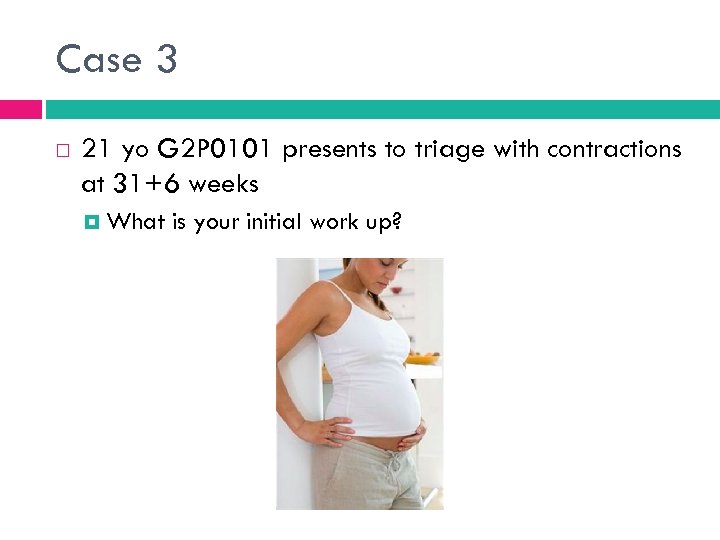 Case 3 21 yo G 2 P 0101 presents to triage with contractions at