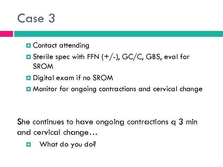 Case 3 Contact attending Sterile spec with FFN (+/-), GC/C, GBS, eval for SROM