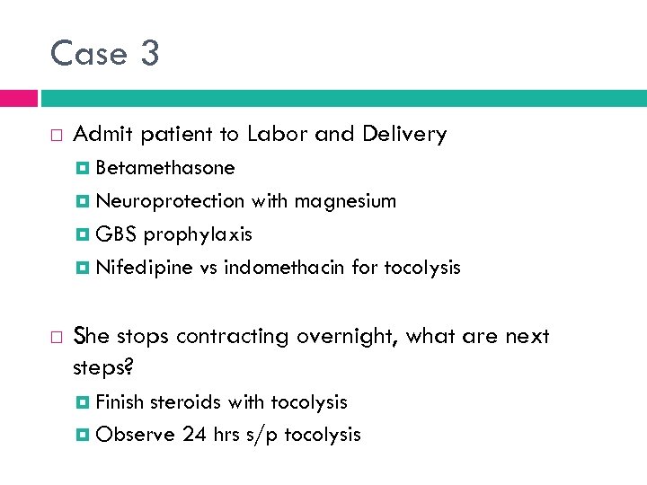 Case 3 Admit patient to Labor and Delivery Betamethasone Neuroprotection with magnesium GBS prophylaxis