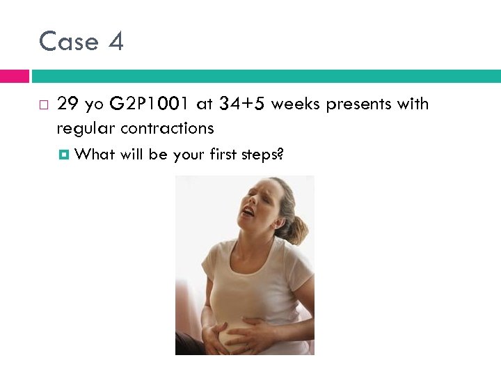 Case 4 29 yo G 2 P 1001 at 34+5 weeks presents with regular