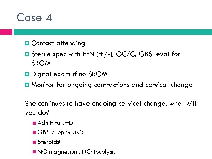 Case 4 Contact attending Sterile spec with FFN (+/-), GC/C, GBS, eval for SROM