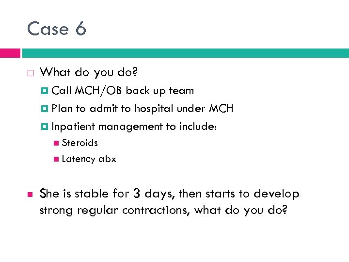 Case 6 What do you do? Call MCH/OB back up team Plan to admit