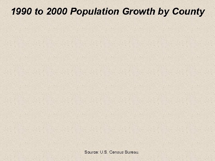 1990 to 2000 Population Growth by County Source: U. S. Census Bureau. 