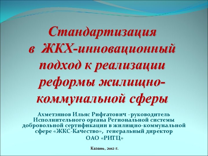 Стандартизация в ЖКХ-инновационный подход к реализации реформы жилищнокоммунальной сферы Ахметзянов Ильяс Рифгатович –руководитель Исполнительного