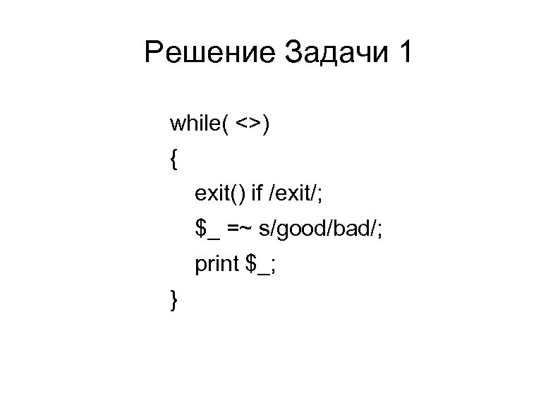 Решение Задачи 1 while( <>) { exit() if /exit/; $_ =~ s/good/bad/; print $_;