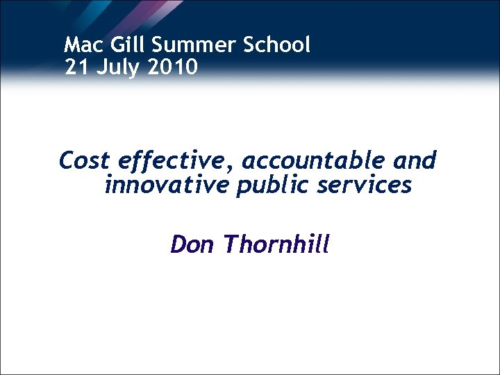 Mac Gill Summer School 21 July 2010 Cost effective, accountable and innovative public services