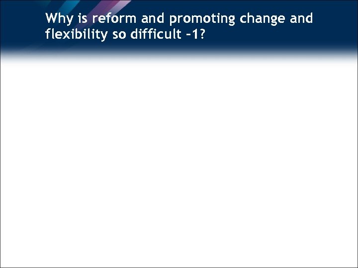 Why is reform and promoting change and flexibility so difficult -1? 