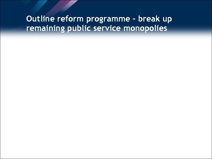 Outline reform programme – break up remaining public service monopolies 