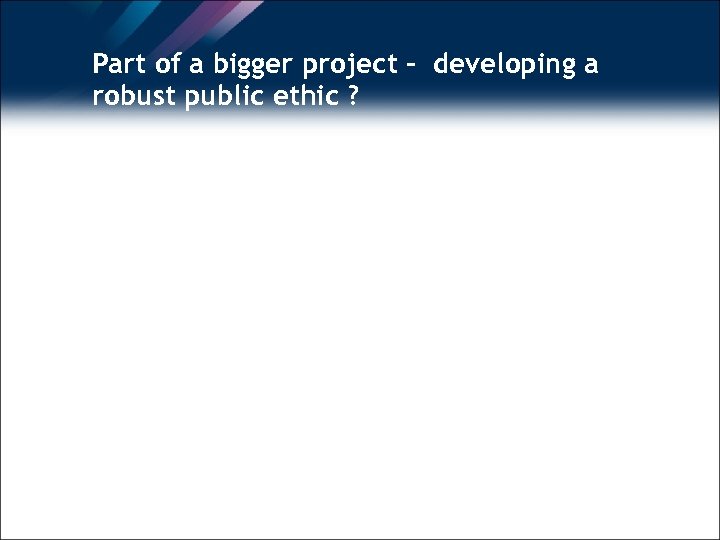 Part of a bigger project - developing a robust public ethic ? 