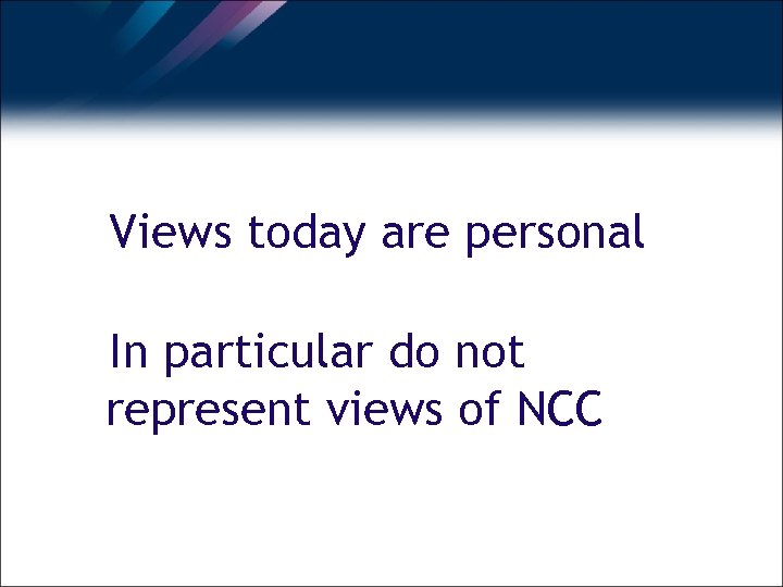 Views today are personal In particular do not represent views of NCC 