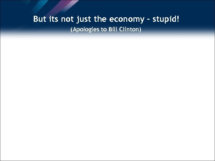 But its not just the economy – stupid! (Apologies to Bill Clinton) 