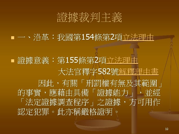 證據裁判主義 n n 一、沿革：我國第 154條第 2項立法理由 證據意義：第 155條第 2項立法理由 大法官釋字 582號解釋理由書 因此，有關「刑罰權有無及其範圍」 的事實，應藉由具備「證據能力」，並經 「法定證據調查程序」之證據，方可用作