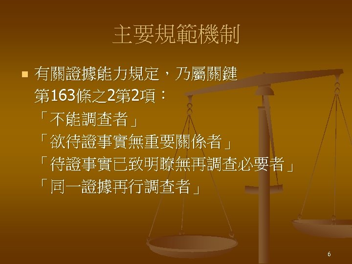 主要規範機制 n 有關證據能力規定，乃屬關鍵 第 163條之2第 2項： 「不能調查者」 「欲待證事實無重要關係者」 「待證事實已致明瞭無再調查必要者」 「同一證據再行調查者」 6 
