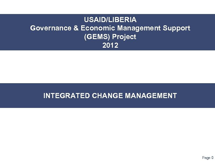 USAID/LIBERIA Governance & Economic Management Support (GEMS) Project 2012 INTEGRATED CHANGE MANAGEMENT Page 0