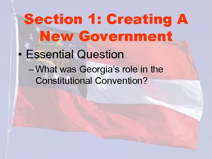 Section 1: Creating A New Government • Essential Question – What was Georgia’s role