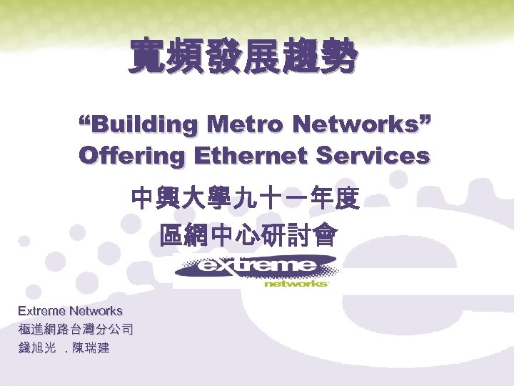 寬頻發展趨勢 “Building Metro Networks” Offering Ethernet Services 中興大學九十一年度 區網中心研討會 Extreme Networks 極進網路台灣分公司 錢旭光. 陳瑞建