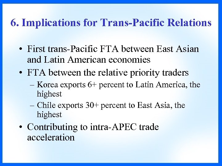 6. Implications for Trans-Pacific Relations • First trans-Pacific FTA between East Asian and Latin