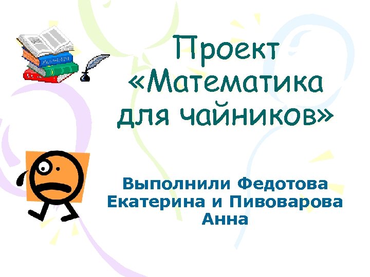 Проект «Математика для чайников» Выполнили Федотова Екатерина и Пивоварова Анна 