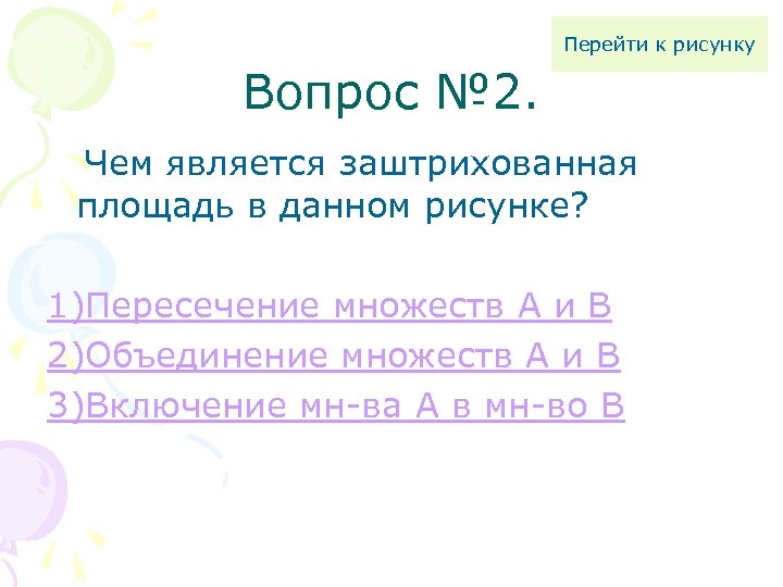 Перейти к рисунку Вопрос № 2. Чем является заштрихованная площадь в данном рисунке? 1)Пересечение