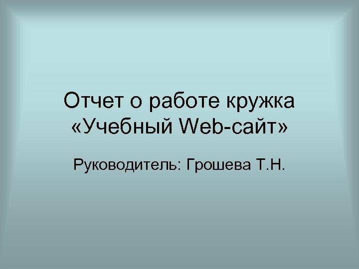 Отчет о работе кружка «Учебный Web-сайт» Руководитель: Грошева Т. Н. 