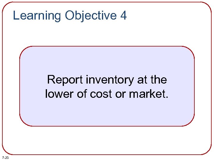 Learning Objective 4 Report inventory at the lower of cost or market. 7 -23