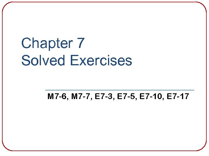 Chapter 7 Solved Exercises M 7 -6, M 7 -7, E 7 -3, E