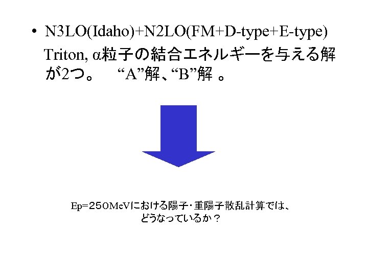  • N 3 LO(Idaho)+N 2 LO(FM+D-type+E-type) Triton, α粒子の結合エネルギーを与える解 が2つ。　　“A”解、“B”解 。 Ep=２５０ Me. Vにおける陽子・重陽子散乱計算では、