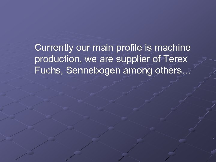 Currently our main profile is machine production, we are supplier of Terex Fuchs, Sennebogen