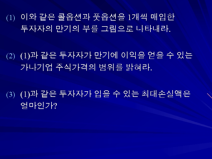 (1) 이와 같은 콜옵션과 풋옵션을 1개씩 매입한 투자자의 만기의 부를 그림으로 나타내라. (2) (1)과