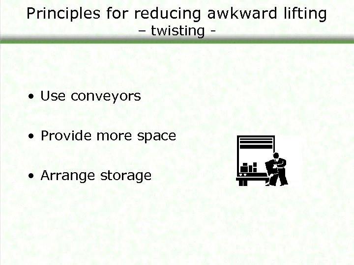 Principles for reducing awkward lifting – twisting - • Use conveyors • Provide more