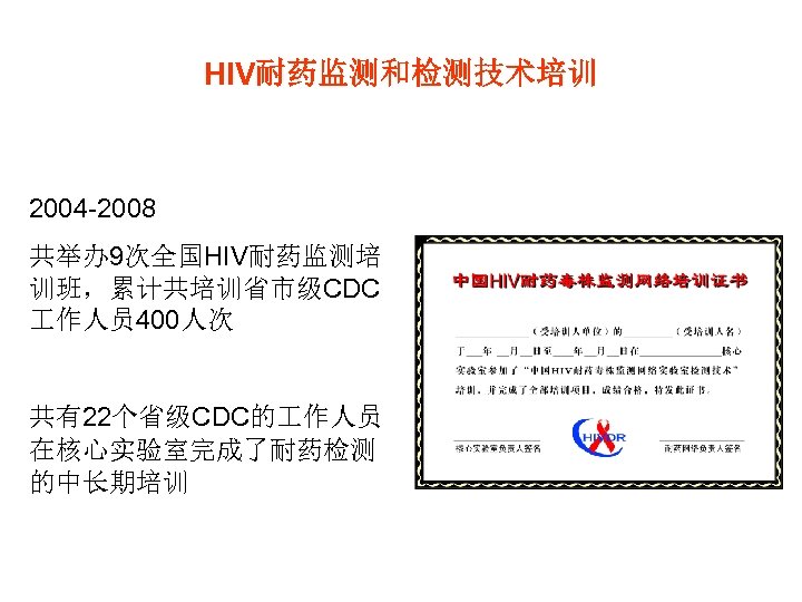 HIV耐药监测和检测技术培训 2004 -2008 共举办 9次全国HIV耐药监测培 训班，累计共培训省市级CDC 作人员 400人次 共有22个省级CDC的 作人员 在核心实验室完成了耐药检测 的中长期培训 