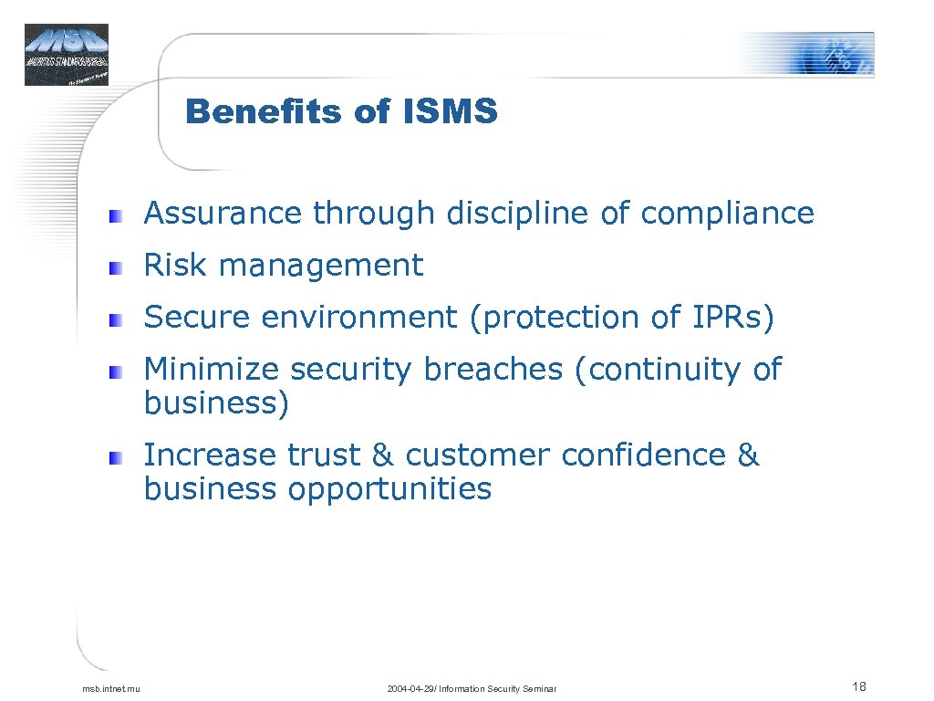 Benefits of ISMS Assurance through discipline of compliance Risk management Secure environment (protection of