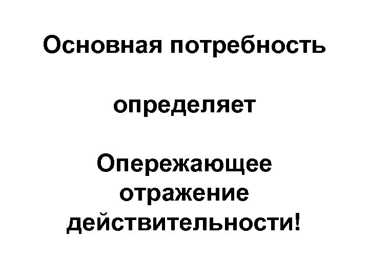 Основная потребность определяет Опережающее отражение действительности! 