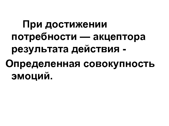 При достижении потребности — акцептора результата действия Определенная совокупность эмоций. 