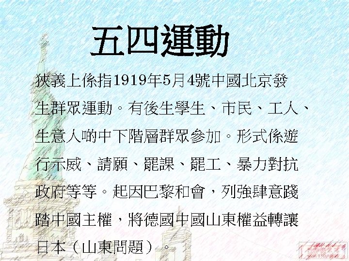 五四運動 狹義上係指1919年 5月4號中國北京發 生群眾運動。有後生學生、市民、 人、 生意人啲中下階層群眾參加。形式係遊 行示威、請願、罷課、罷 、暴力對抗 政府等等。起因巴黎和會，列強肆意踐 踏中國主權，將德國中國山東權益轉讓 日本（山東問題）。 