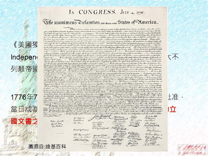 美國獨立宣言 《美國獨立宣言》（United States Declaration of Independence）為北美十三洲英屬殖民地宣告自大不 列顛帝國獨立，並宣明此舉正當性之文告。 1776年 7月4日，本宣言由第二次大陸會議於費城批准， 當日成為美國獨立紀念日。此宣言為美國最重要的立 國文書之一。 國文書之一 圖源自: 維基百科