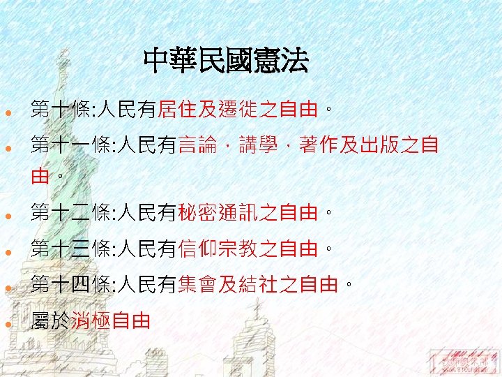 中華民國憲法 l 第十條: 人民有居住及遷徙之自由。 l 第十一條: 人民有言論，講學，著作及出版之自 由。 l 第十二條: 人民有秘密通訊之自由。 l 第十三條: 人民有信仰宗教之自由。