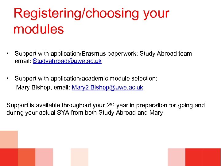 Registering/choosing your modules • Support with application/Erasmus paperwork: Study Abroad team email: Studyabroad@uwe. ac.