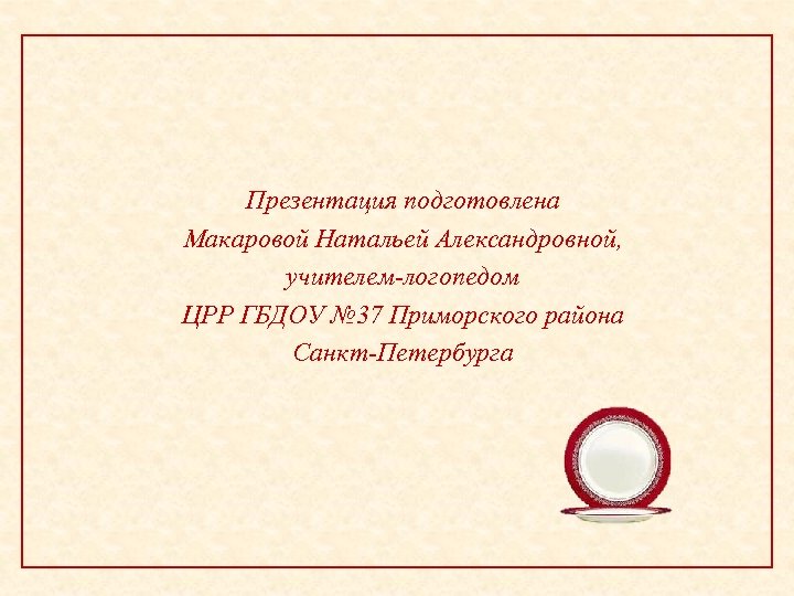 Презентация подготовлена Макаровой Натальей Александровной, учителем-логопедом ЦРР ГБДОУ № 37 Приморского района Санкт-Петербурга 