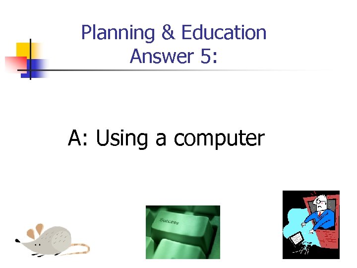 Planning & Education Answer 5: A: Using a computer 