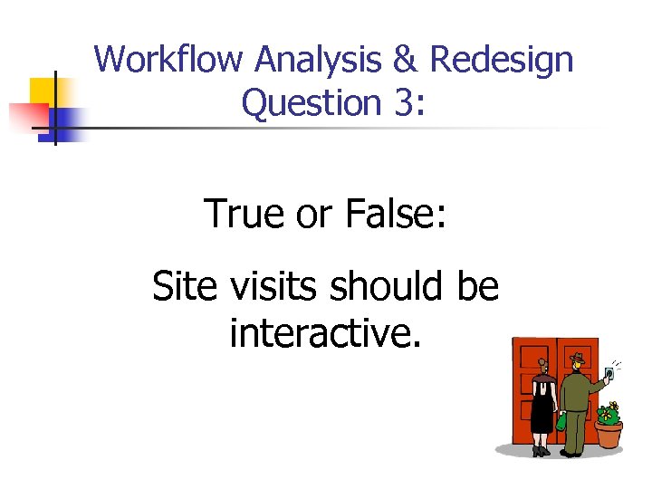 Workflow Analysis & Redesign Question 3: True or False: Site visits should be interactive.