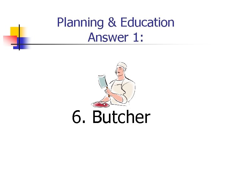Planning & Education Answer 1: 6. Butcher 