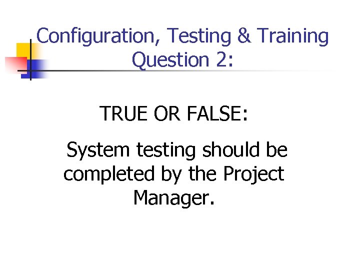 Configuration, Testing & Training Question 2: TRUE OR FALSE: System testing should be completed