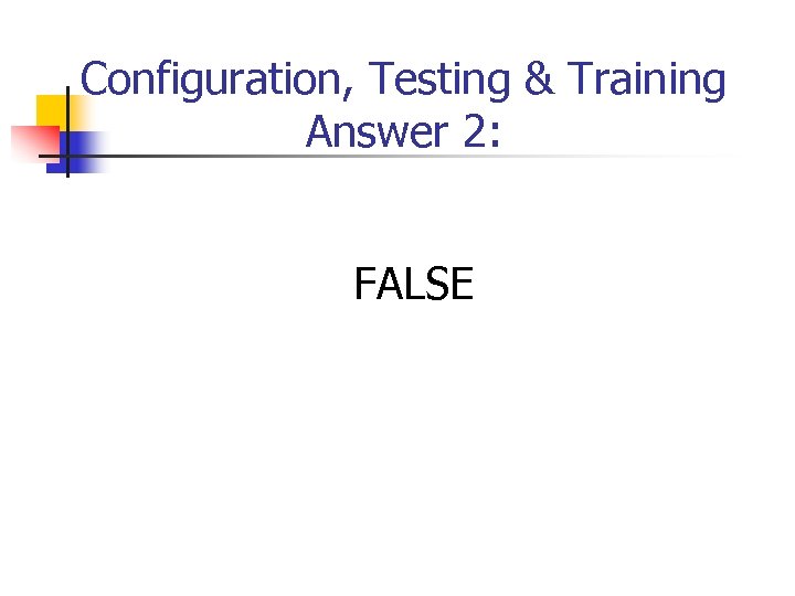 Configuration, Testing & Training Answer 2: FALSE 