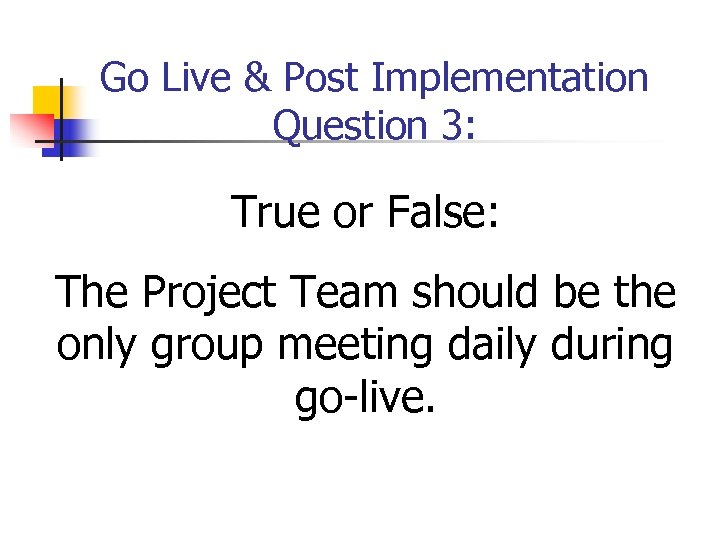 Go Live & Post Implementation Question 3: True or False: The Project Team should